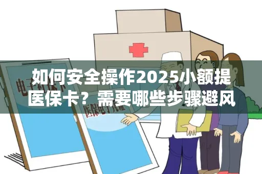 如何安全操作2025小额提医保卡？需要哪些步骤避风险？